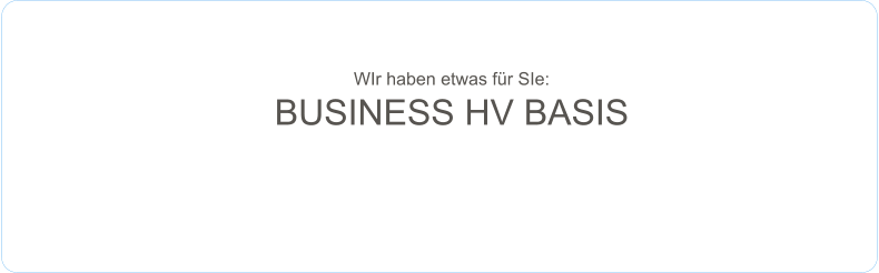 WIr haben etwas für SIe: BUSINESS HV BASIS